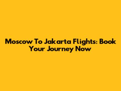 Moscow To Jakarta Flights: Book Your Journey Now