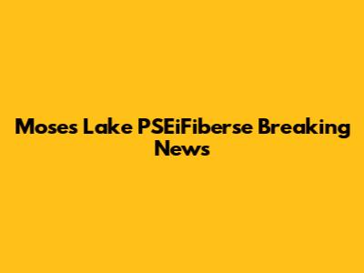 Moses Lake PSEiFiberse Breaking News