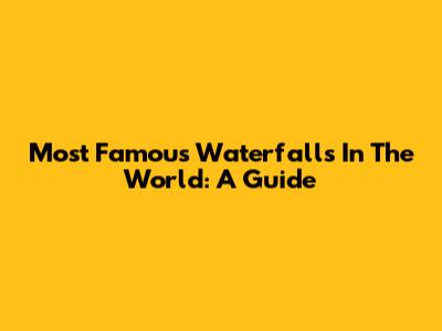 Most Famous Waterfalls In The World: A Guide