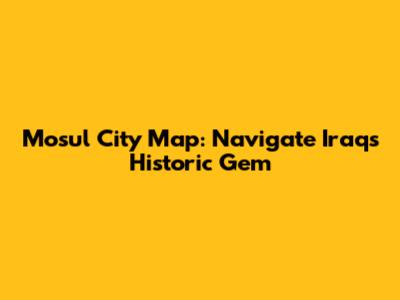 Mosul City Map: Navigate Iraq's Historic Gem
