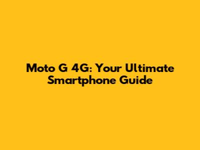 Moto G 4G: Your Ultimate Smartphone Guide