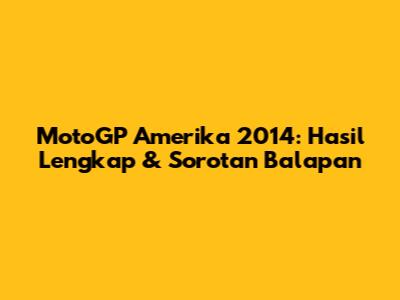 MotoGP Amerika 2014: Hasil Lengkap & Sorotan Balapan
