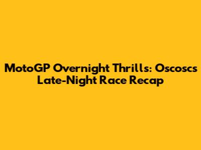MotoGP Overnight Thrills: Oscosc's Late-Night Race Recap