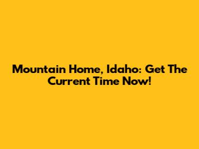 Mountain Home, Idaho: Get The Current Time Now!