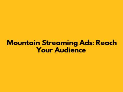 Mountain Streaming Ads: Reach Your Audience