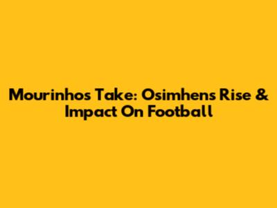 Mourinho's Take: Osimhen's Rise & Impact On Football