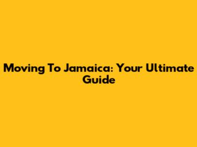 Moving To Jamaica: Your Ultimate Guide