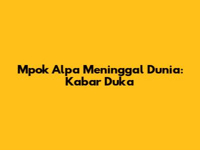 Mpok Alpa Meninggal Dunia: Kabar Duka