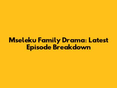 Mseleku Family Drama: Latest Episode Breakdown