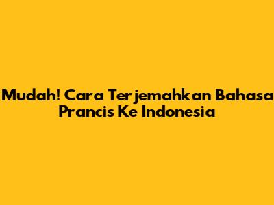 Mudah! Cara Terjemahkan Bahasa Prancis Ke Indonesia