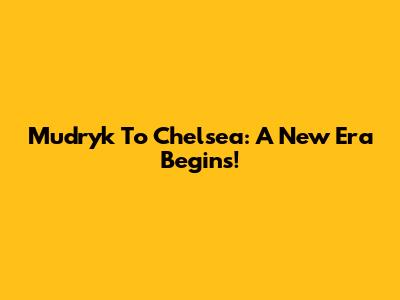Mudryk To Chelsea: A New Era Begins!