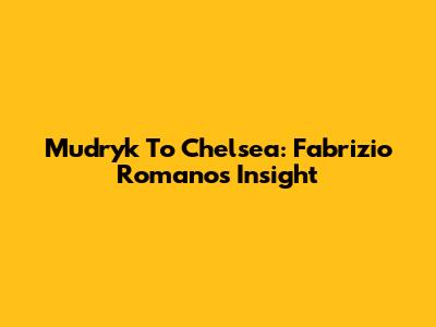 Mudryk To Chelsea: Fabrizio Romano's Insight