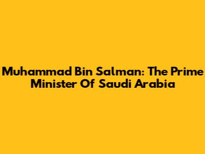 Muhammad Bin Salman: The Prime Minister Of Saudi Arabia