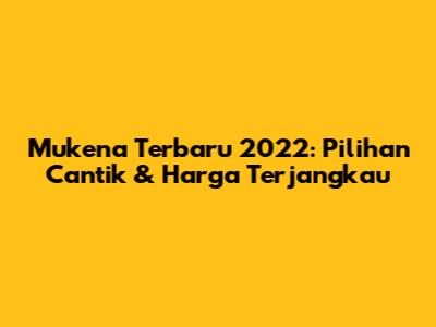 Mukena Terbaru 2022: Pilihan Cantik & Harga Terjangkau