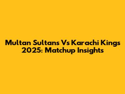 Multan Sultans Vs Karachi Kings 2025: Matchup Insights
