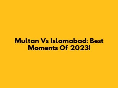 Multan Vs Islamabad: Best Moments Of 2023!