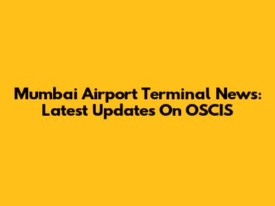 Mumbai Airport Terminal News: Latest Updates On OSCIS