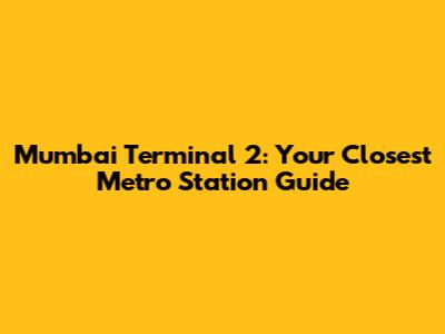 Mumbai Terminal 2: Your Closest Metro Station Guide