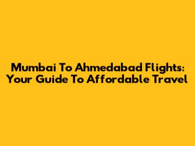 Mumbai To Ahmedabad Flights: Your Guide To Affordable Travel