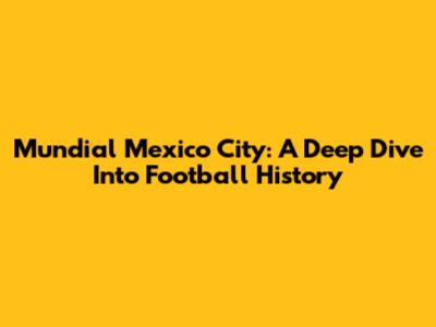 Mundial Mexico City: A Deep Dive Into Football History