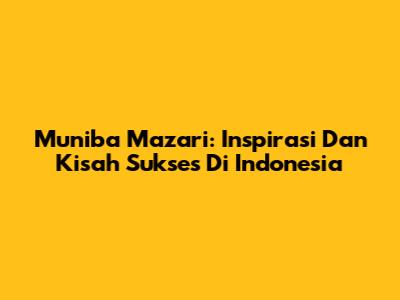 Muniba Mazari: Inspirasi Dan Kisah Sukses Di Indonesia