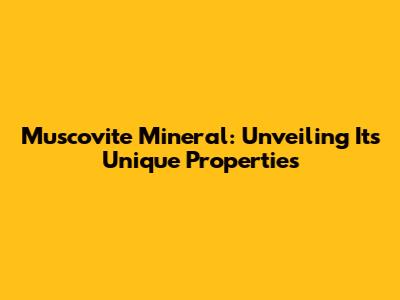 Muscovite Mineral: Unveiling Its Unique Properties