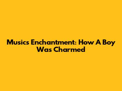 Music's Enchantment: How A Boy Was Charmed