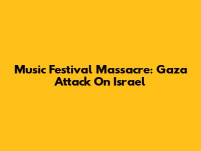 Music Festival Massacre: Gaza Attack On Israel