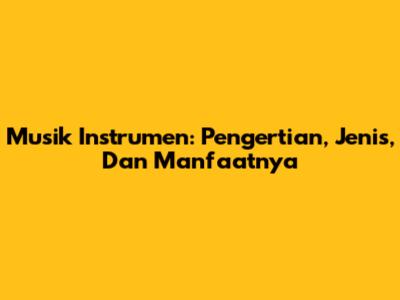 Musik Instrumen: Pengertian, Jenis, Dan Manfaatnya