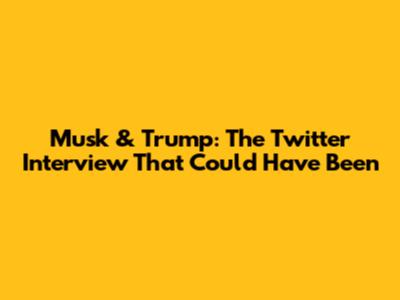 Musk & Trump: The Twitter Interview That Could Have Been