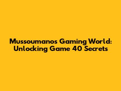 Mussoumano's Gaming World: Unlocking Game 40 Secrets