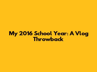 My 2016 School Year: A Vlog Throwback
