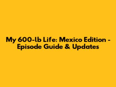 My 600-lb Life: Mexico Edition - Episode Guide & Updates