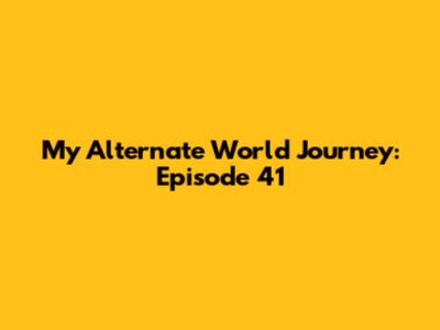 My Alternate World Journey: Episode 41