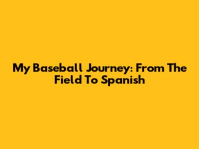 My Baseball Journey: From The Field To Spanish