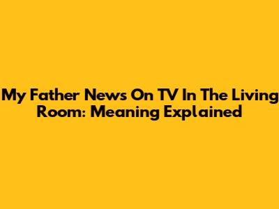 My Father News On TV In The Living Room: Meaning Explained