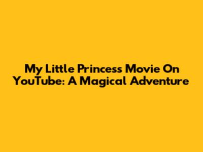 My Little Princess Movie On YouTube: A Magical Adventure