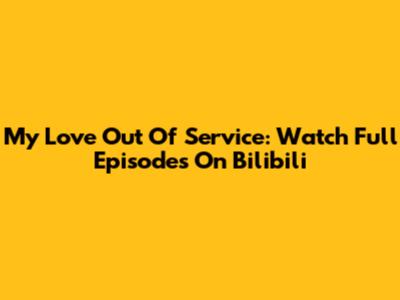 My Love Out Of Service: Watch Full Episodes On Bilibili