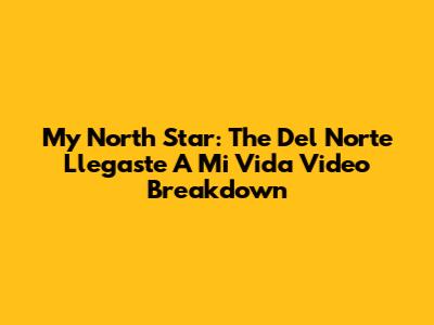 My North Star: The 'Del Norte Llegaste A Mi Vida' Video Breakdown