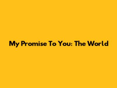 My Promise To You: The World