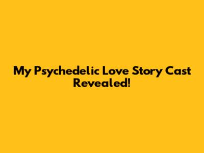 My Psychedelic Love Story Cast Revealed!