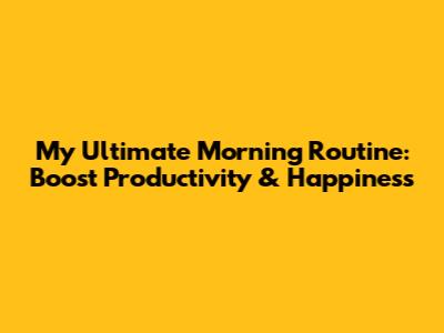 My Ultimate Morning Routine: Boost Productivity & Happiness