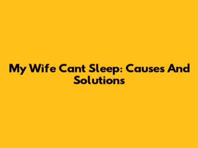 My Wife Can't Sleep: Causes And Solutions