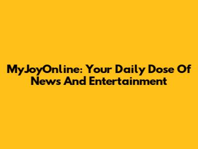 MyJoyOnline: Your Daily Dose Of News And Entertainment