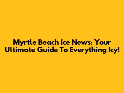 Myrtle Beach Ice News: Your Ultimate Guide To Everything Icy!