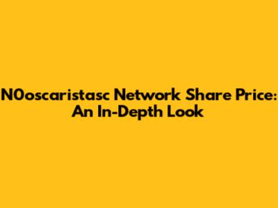 N0oscaristasc Network Share Price: An In-Depth Look