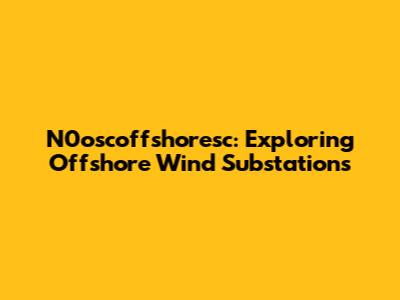 N0oscoffshoresc: Exploring Offshore Wind Substations