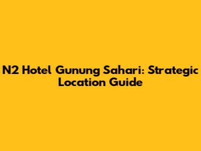 N2 Hotel Gunung Sahari: Strategic Location Guide