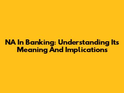 NA In Banking: Understanding Its Meaning And Implications