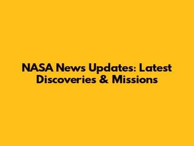 NASA News Updates: Latest Discoveries & Missions